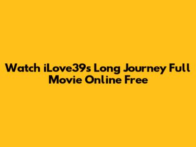 Watch 'iLove39s Long Journey' Full Movie Online Free