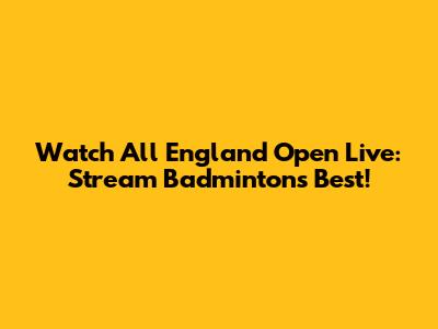 Watch All England Open Live: Stream Badminton's Best!