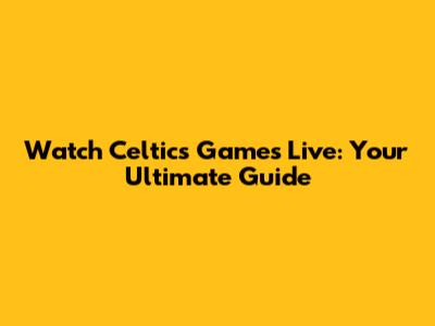 Watch Celtics Games Live: Your Ultimate Guide