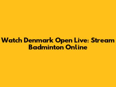 Watch Denmark Open Live: Stream Badminton Online