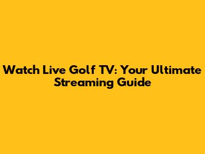 Watch Live Golf TV: Your Ultimate Streaming Guide