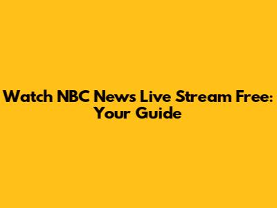 Watch NBC News Live Stream Free: Your Guide
