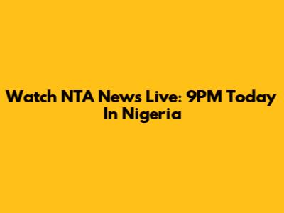 Watch NTA News Live: 9PM Today In Nigeria