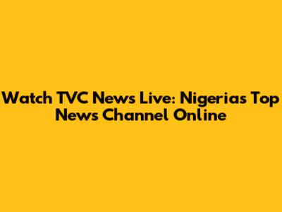 Watch TVC News Live: Nigeria's Top News Channel Online