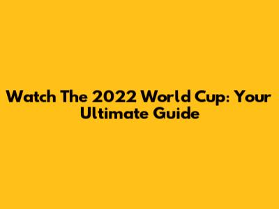 Watch The 2022 World Cup: Your Ultimate Guide