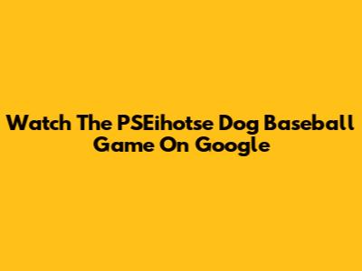 Watch The PSEihotse Dog Baseball Game On Google