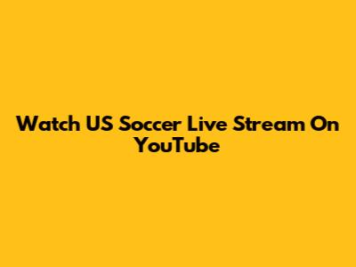 Watch US Soccer Live Stream On YouTube