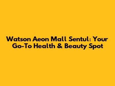 Watson Aeon Mall Sentul: Your Go-To Health & Beauty Spot