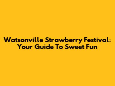 Watsonville Strawberry Festival: Your Guide To Sweet Fun