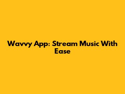 Wavvy App: Stream Music With Ease