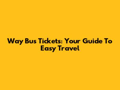 Way Bus Tickets: Your Guide To Easy Travel