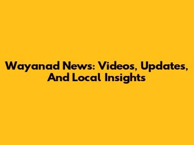 Wayanad News: Videos, Updates, And Local Insights