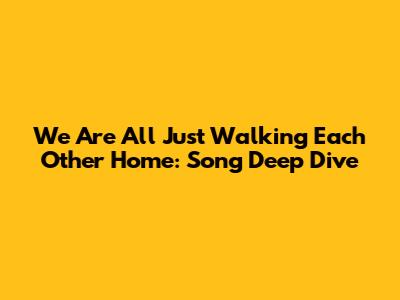 We Are All Just Walking Each Other Home: Song Deep Dive