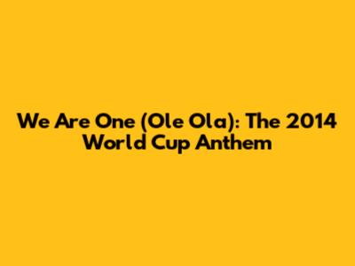 We Are One (Ole Ola): The 2014 World Cup Anthem