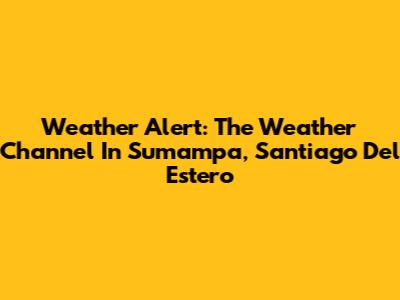 Weather Alert: The Weather Channel In Sumampa, Santiago Del Estero