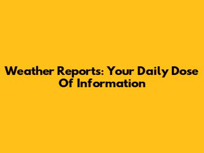 Weather Reports: Your Daily Dose Of Information