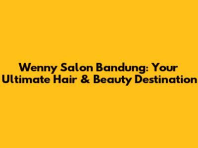 Wenny Salon Bandung: Your Ultimate Hair & Beauty Destination