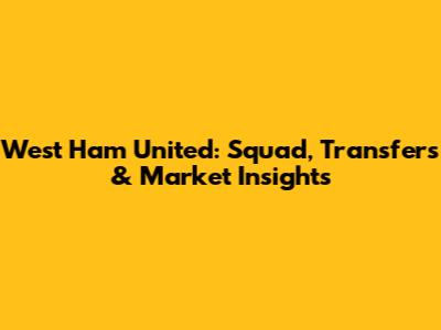 West Ham United: Squad, Transfers & Market Insights
