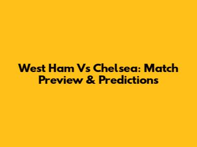 West Ham Vs Chelsea: Match Preview & Predictions