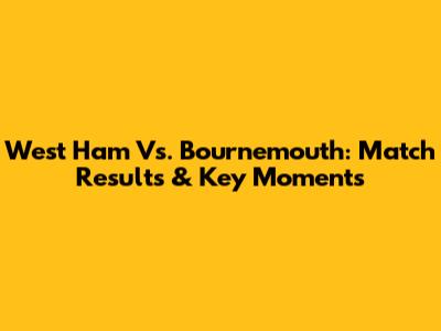 West Ham Vs. Bournemouth: Match Results & Key Moments