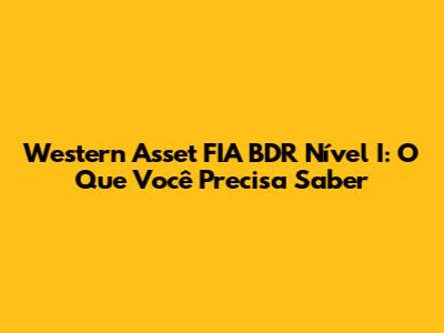 Western Asset FIA BDR Nível I: O Que Você Precisa Saber