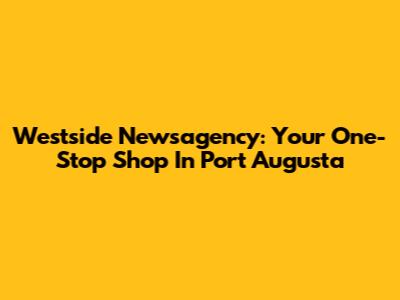 Westside Newsagency: Your One-Stop Shop In Port Augusta