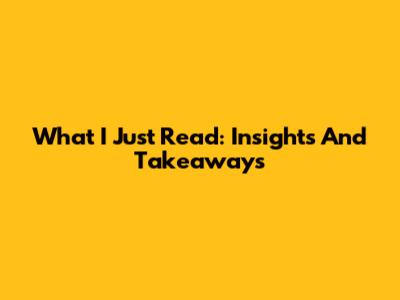 What I Just Read: Insights And Takeaways