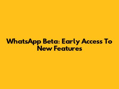WhatsApp Beta: Early Access To New Features