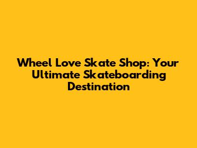 Wheel Love Skate Shop: Your Ultimate Skateboarding Destination