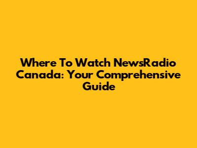 Where To Watch NewsRadio Canada: Your Comprehensive Guide
