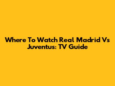 Where To Watch Real Madrid Vs Juventus: TV Guide