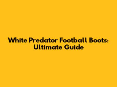 White Predator Football Boots: Ultimate Guide