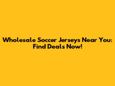 Wholesale Soccer Jerseys Near You: Find Deals Now!