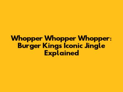 Whopper Whopper Whopper: Burger King's Iconic Jingle Explained