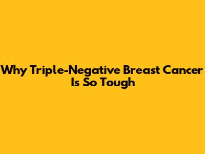 Why Triple-Negative Breast Cancer Is So Tough