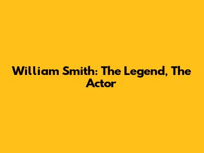 William Smith: The Legend, The Actor
