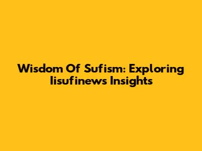 Wisdom Of Sufism: Exploring Iisufinews Insights