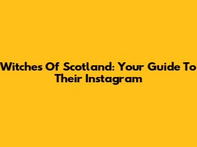 Witches Of Scotland: Your Guide To Their Instagram