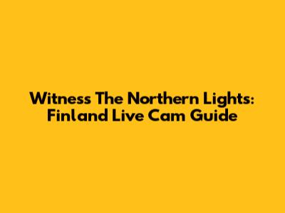 Witness The Northern Lights: Finland Live Cam Guide