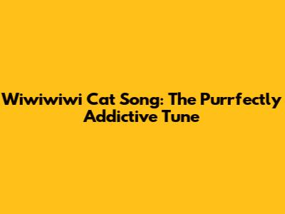 Wiwiwiwi Cat Song: The Purrfectly Addictive Tune