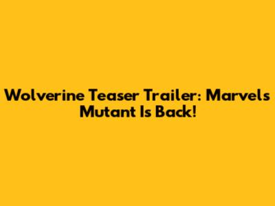 Wolverine Teaser Trailer: Marvel's Mutant Is Back!