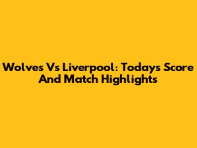 Wolves Vs Liverpool: Today's Score And Match Highlights