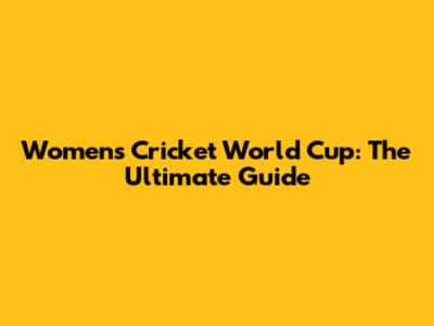 Women's Cricket World Cup: The Ultimate Guide
