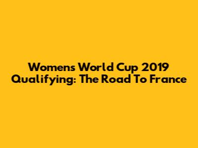 Women's World Cup 2019 Qualifying: The Road To France