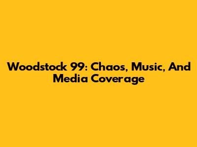 Woodstock 99: Chaos, Music, And Media Coverage