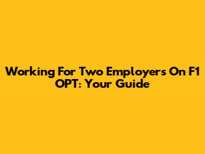 Working For Two Employers On F1 OPT: Your Guide