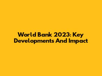 World Bank 2023: Key Developments And Impact