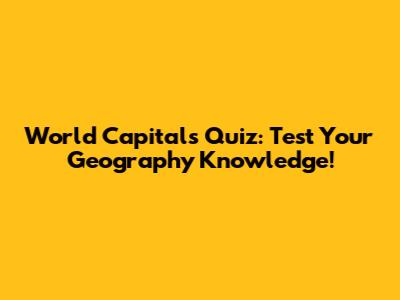 World Capitals Quiz: Test Your Geography Knowledge!