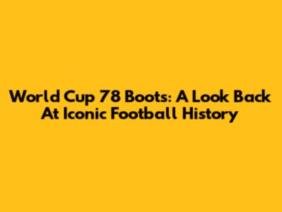 World Cup '78 Boots: A Look Back At Iconic Football History