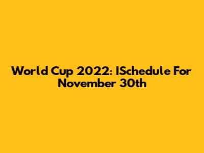 World Cup 2022: ISchedule For November 30th